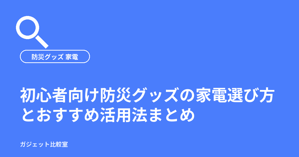 初心者向け防災グッズの家電選び方とおすすめ活用法まとめ