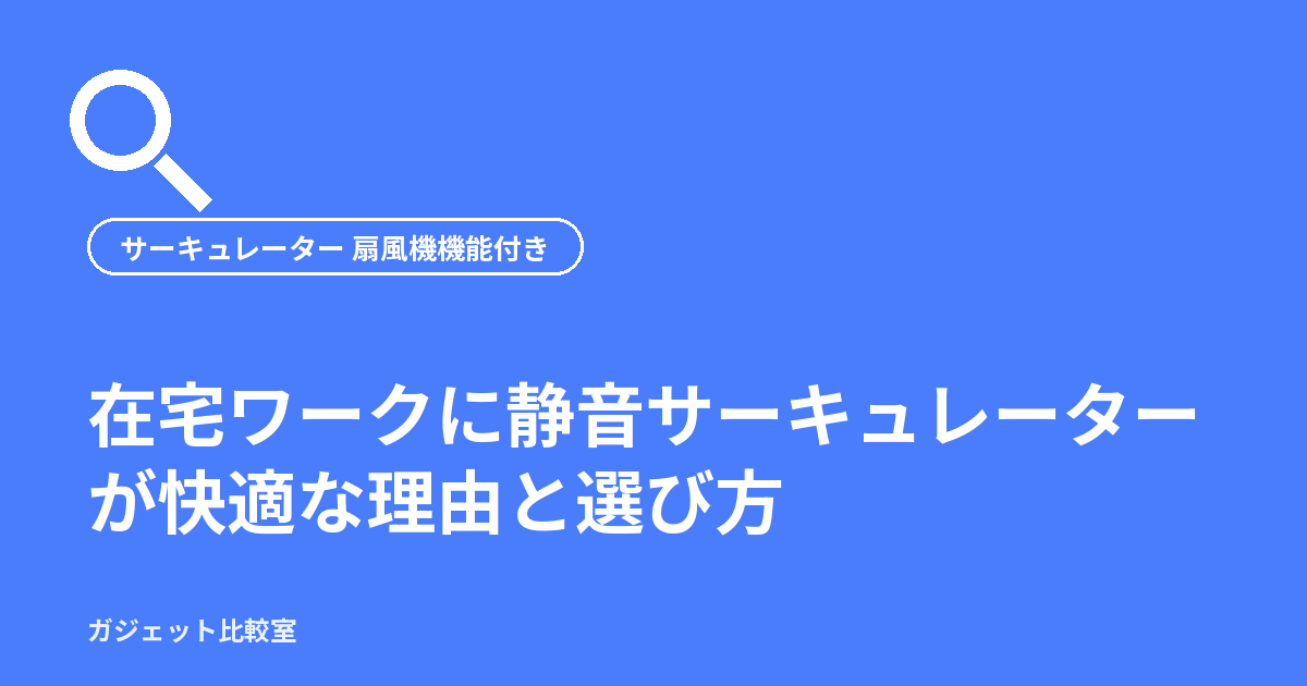 在宅ワークに静音サーキュレーターが快適な理由と選び方