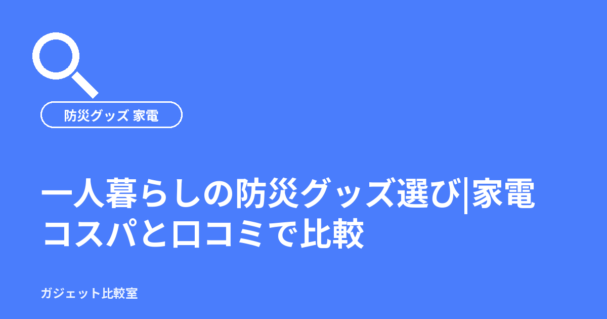 一人暮らしの防災グッズ選び|家電コスパと口コミで比較