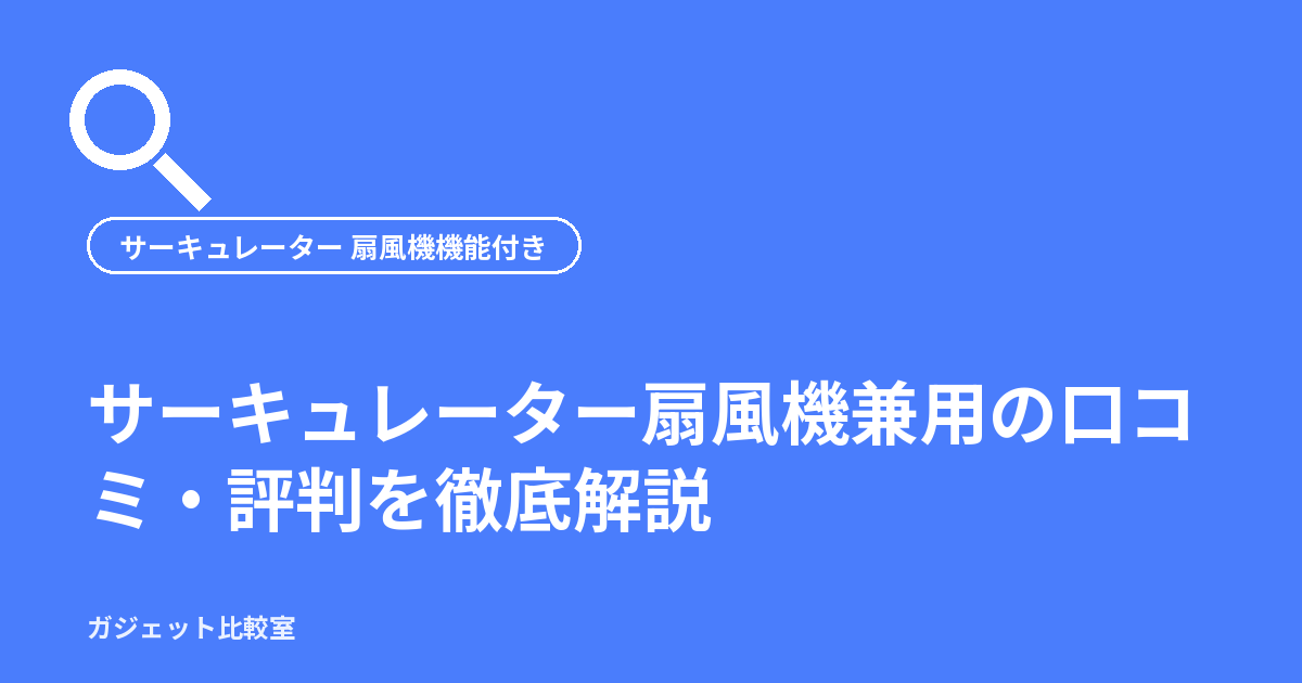 サーキュレーター扇風機兼用の口コミ・評判を徹底解説