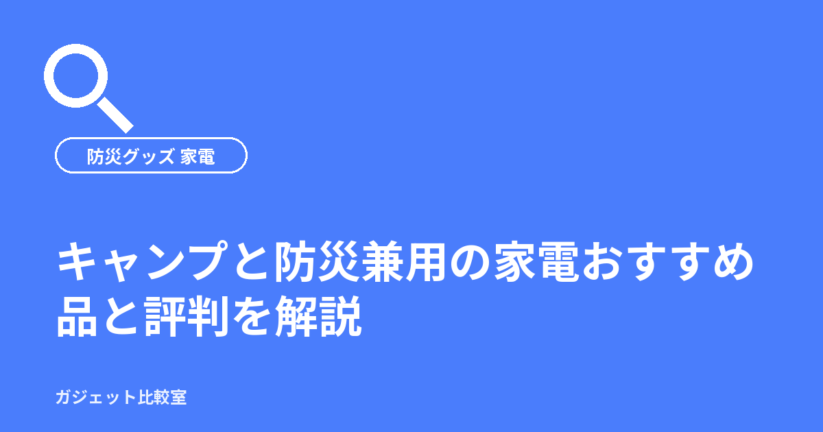キャンプと防災兼用の家電おすすめ品と評判を解説
