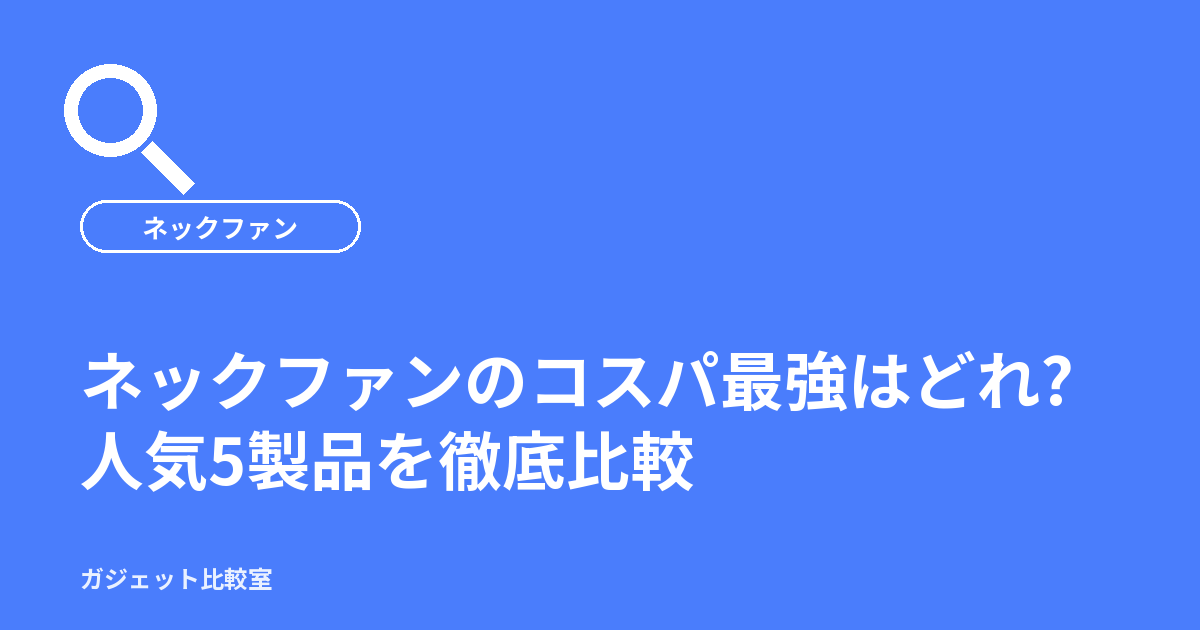 ネックファンのコスパ最強はどれ?人気5製品を徹底比較