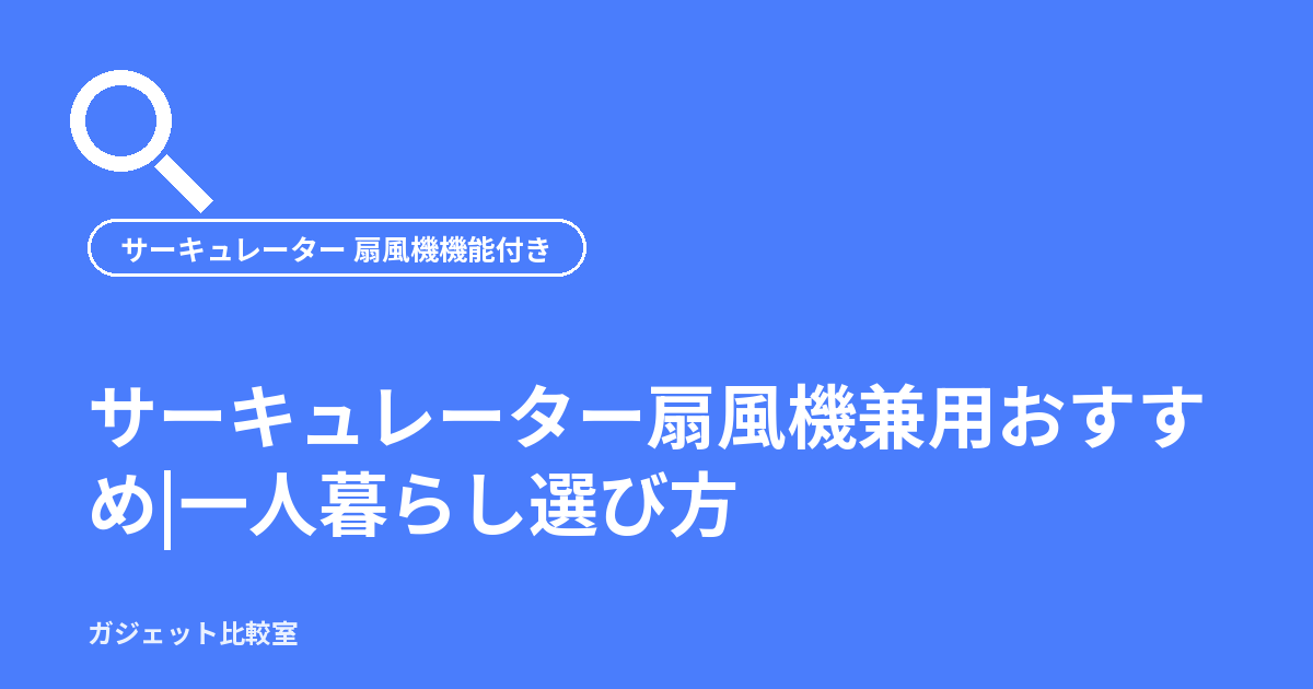 サーキュレーター扇風機兼用おすすめ|一人暮らし選び方