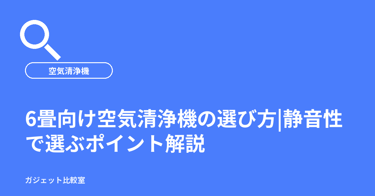 6畳向け空気清浄機の選び方|静音性で選ぶポイント解説