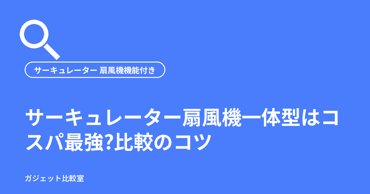 サーキュレーター扇風機一体型はコスパ最強?比較のコツ